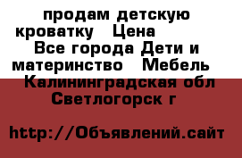 продам детскую кроватку › Цена ­ 3 500 - Все города Дети и материнство » Мебель   . Калининградская обл.,Светлогорск г.